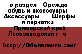  в раздел : Одежда, обувь и аксессуары » Аксессуары »  » Шарфы и перчатки . Приморский край,Лесозаводский г. о. 